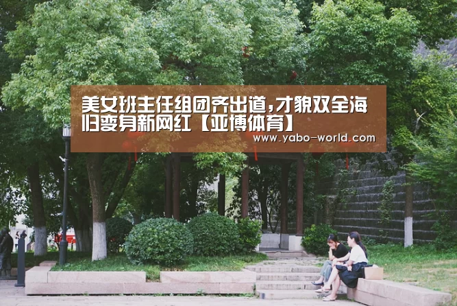 美女班主任组团齐出道,才貌双全海归变身新网红【亚博体育】(图3) 亚博官网