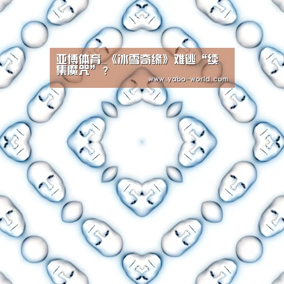 亚博体育_《冰雪奇缘》难逃“续集魔咒”?(图1) 亚博平台
