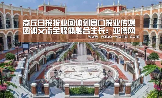 商丘日报报业团体到周口报业传媒团体交流全媒体融合生长:亚博网站(图3) 亚博平台