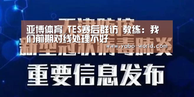 亚博体育_TES赛后群访 教练:我们前期对线处理不好(图1) 亚博体育