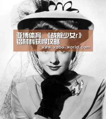 亚博体育_《战舰少女r》铝材料获得攻略(图1) 亚博体育